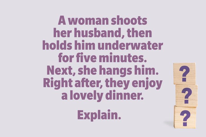 A woman shoots her husband, then holds him underwater for five minutes. Next, she hangs him. Right after, they enjoy a lovely dinner. Explain.