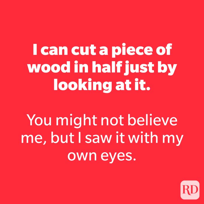 I can cut a piece of wood in half just by looking at it.