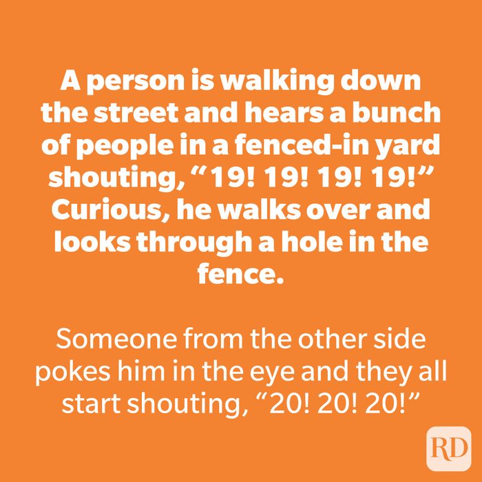 A person is walking down the street and hears a bunch of people in a fenced-in yard shouting, “19! 19! 19! 19!” Curious, he walks over and looks through a hole in the fence.