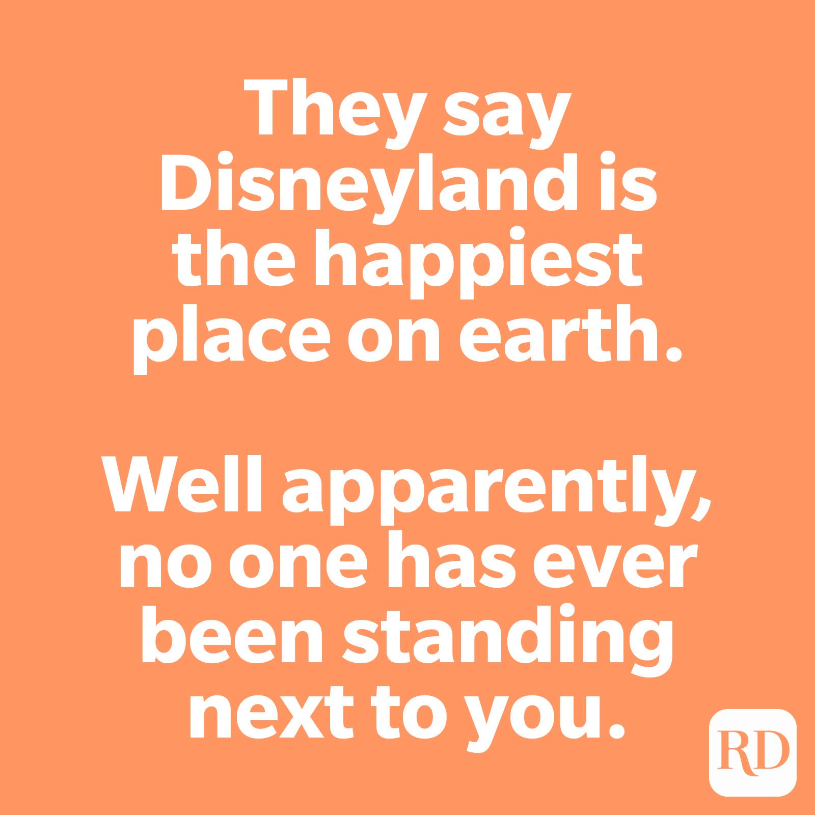 They say Disneyland is the happiest place on earth. Well apparently, no one has ever been standing next to you.