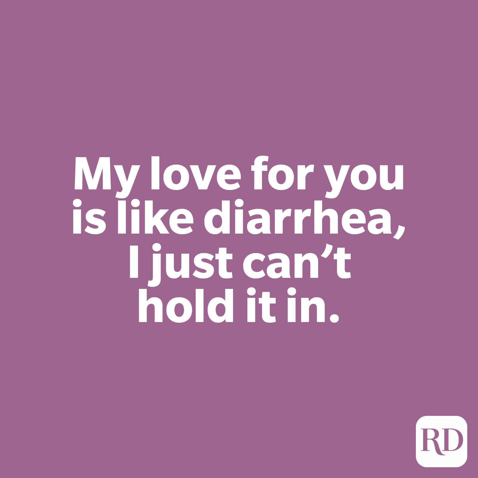 My love for you is like diarrhea, I just can't hold it in.
