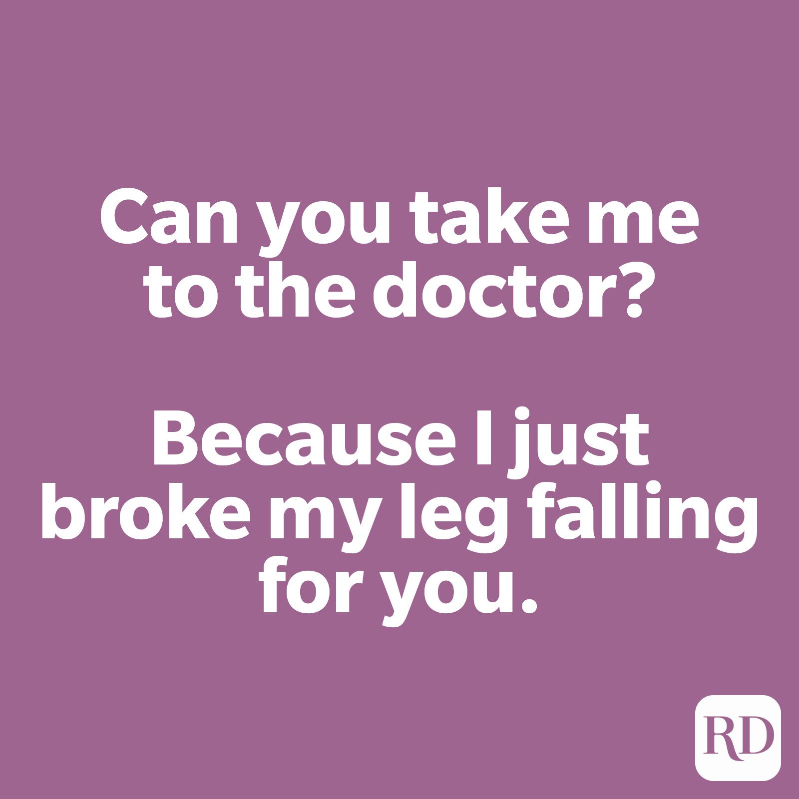 Can you take me to the doctor? Because I just broke my leg falling for you.