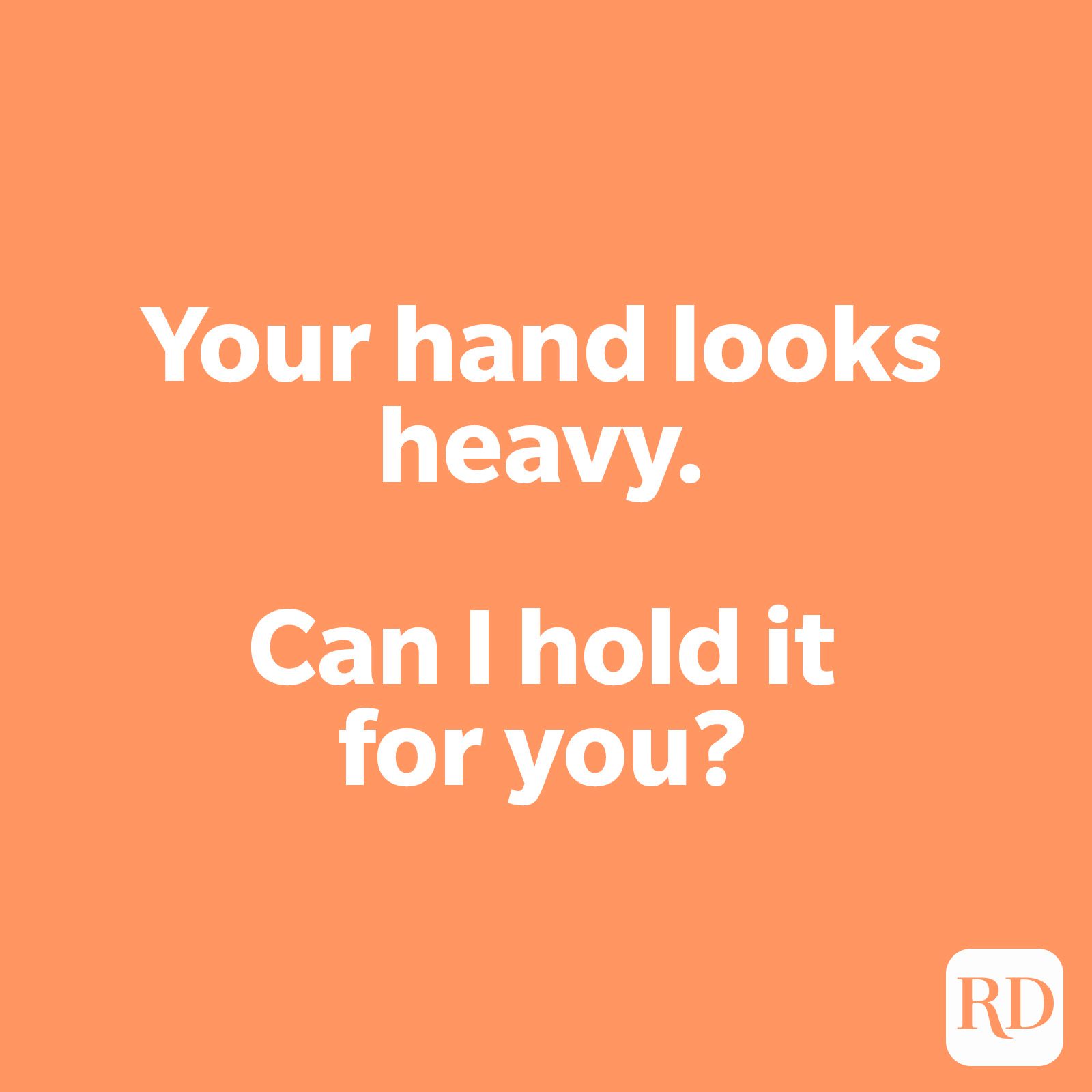 Your hand looks heavy can I hold it for you?