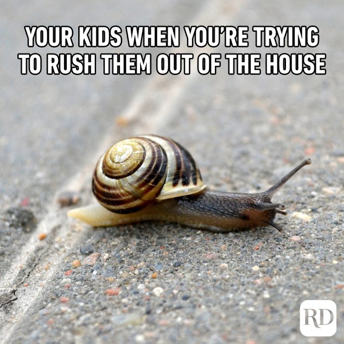 Your kids when you’re trying to rush them out of the house